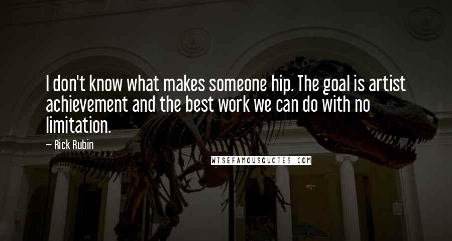 Rick Rubin Quotes: I don't know what makes someone hip. The goal is artist achievement and the best work we can do with no limitation.