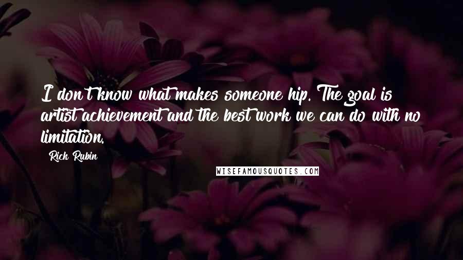 Rick Rubin Quotes: I don't know what makes someone hip. The goal is artist achievement and the best work we can do with no limitation.