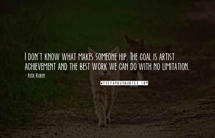 Rick Rubin Quotes: I don't know what makes someone hip. The goal is artist achievement and the best work we can do with no limitation.