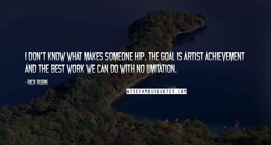 Rick Rubin Quotes: I don't know what makes someone hip. The goal is artist achievement and the best work we can do with no limitation.