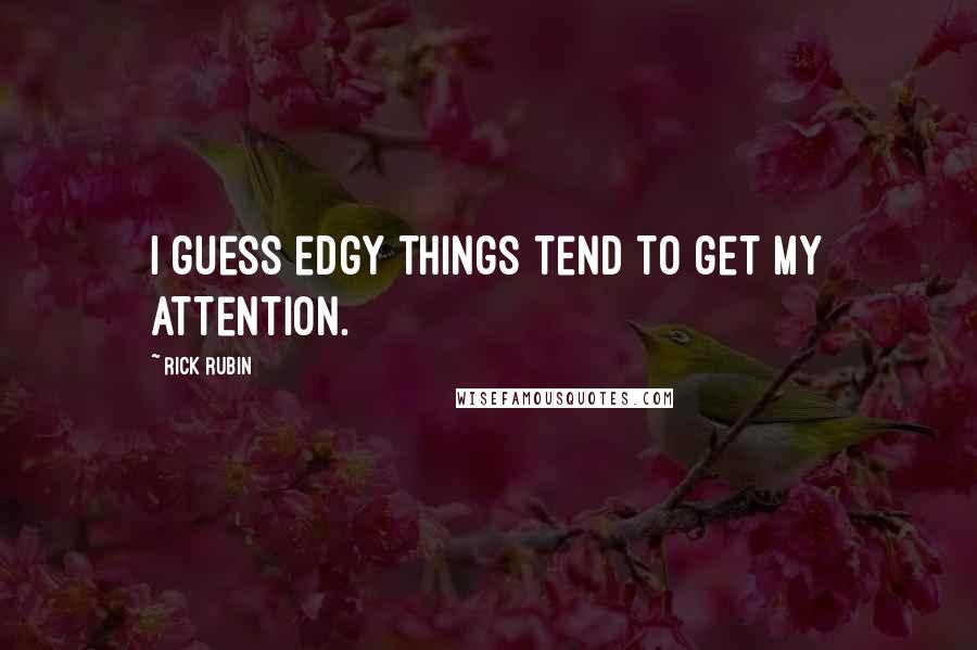 Rick Rubin Quotes: I guess edgy things tend to get my attention.