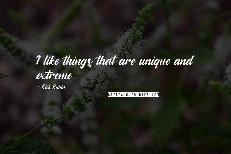 Rick Rubin Quotes: I like things that are unique and extreme.