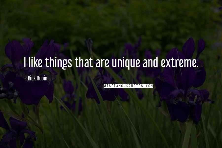 Rick Rubin Quotes: I like things that are unique and extreme.