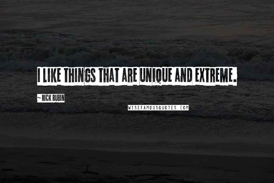 Rick Rubin Quotes: I like things that are unique and extreme.