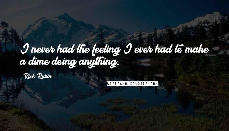 Rick Rubin Quotes: I never had the feeling I ever had to make a dime doing anything.