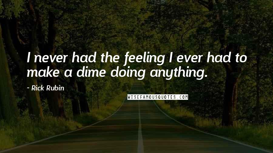 Rick Rubin Quotes: I never had the feeling I ever had to make a dime doing anything.