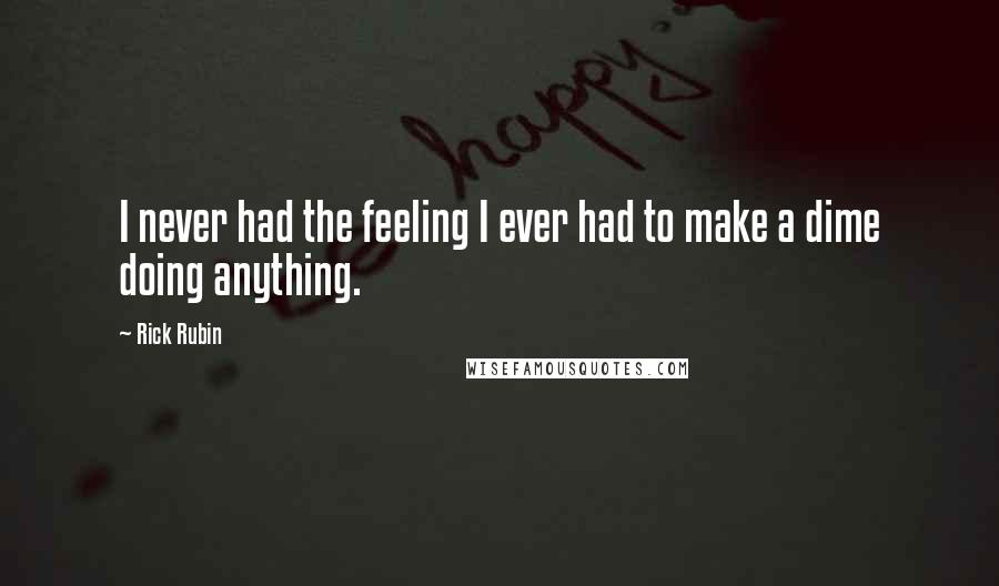 Rick Rubin Quotes: I never had the feeling I ever had to make a dime doing anything.