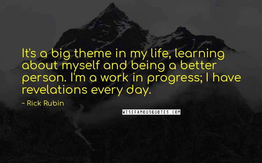 Rick Rubin Quotes: It's a big theme in my life, learning about myself and being a better person. I'm a work in progress; I have revelations every day.