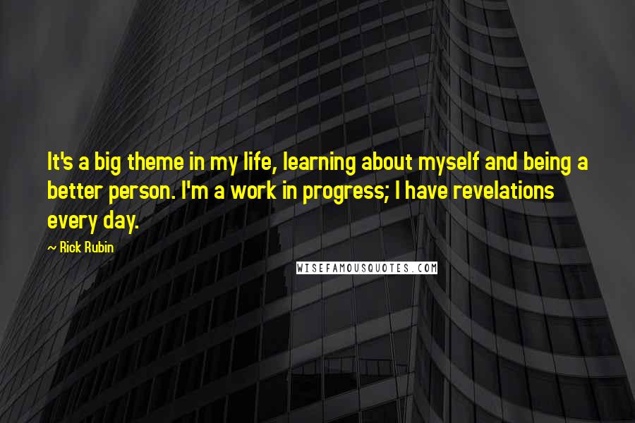 Rick Rubin Quotes: It's a big theme in my life, learning about myself and being a better person. I'm a work in progress; I have revelations every day.