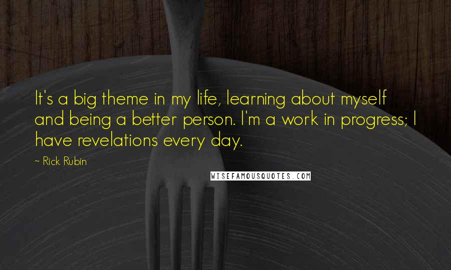 Rick Rubin Quotes: It's a big theme in my life, learning about myself and being a better person. I'm a work in progress; I have revelations every day.