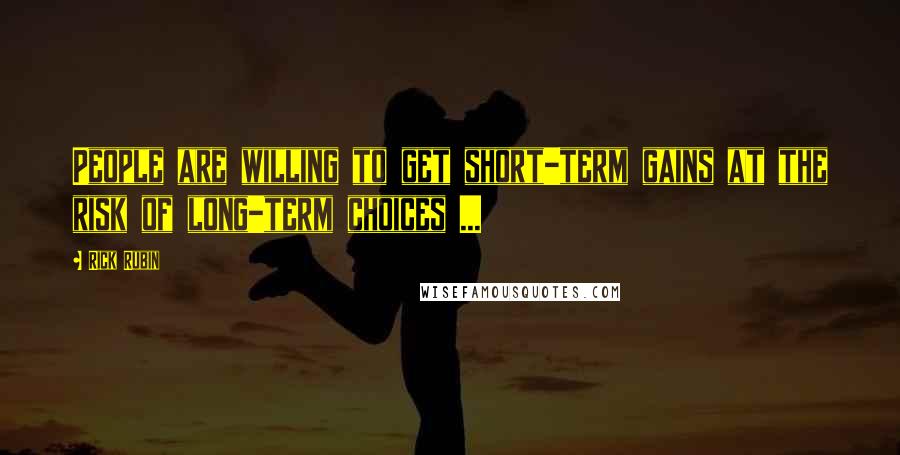 Rick Rubin Quotes: People are willing to get short-term gains at the risk of long-term choices ...