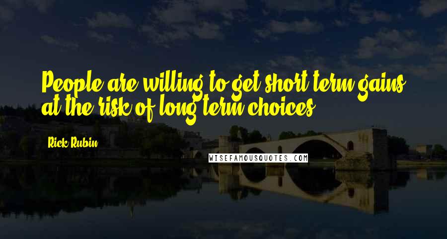Rick Rubin Quotes: People are willing to get short-term gains at the risk of long-term choices ...