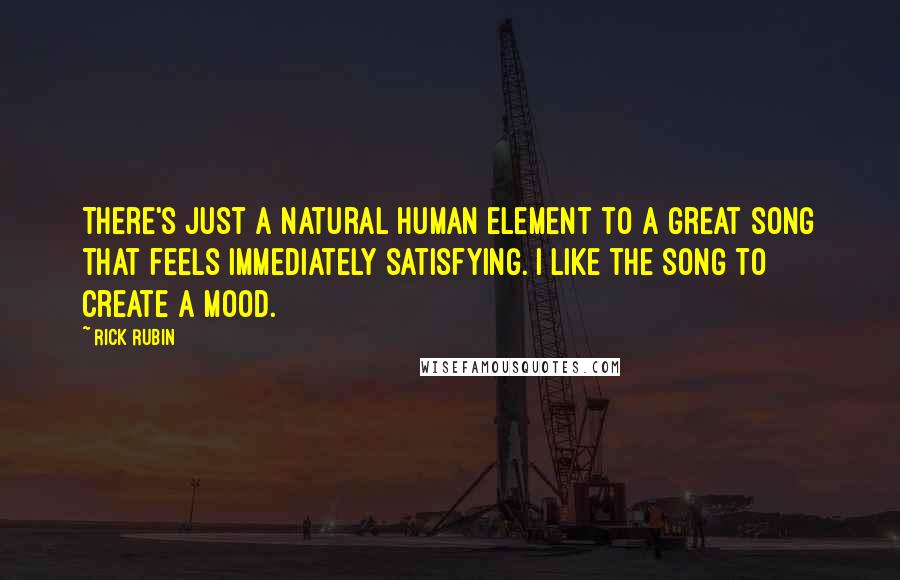 Rick Rubin Quotes: There's just a natural human element to a great song that feels immediately satisfying. I like the song to create a mood.