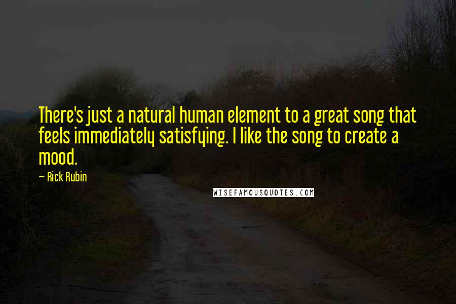 Rick Rubin Quotes: There's just a natural human element to a great song that feels immediately satisfying. I like the song to create a mood.