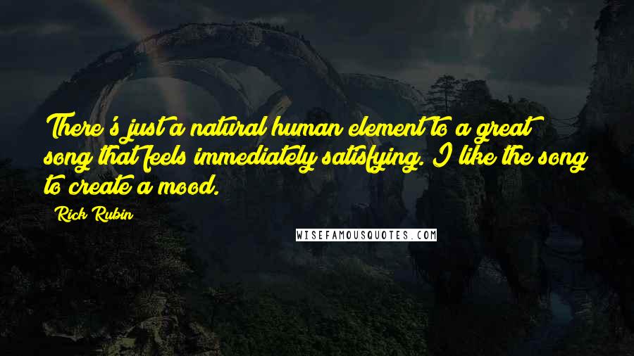 Rick Rubin Quotes: There's just a natural human element to a great song that feels immediately satisfying. I like the song to create a mood.