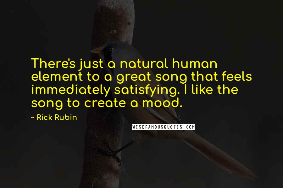 Rick Rubin Quotes: There's just a natural human element to a great song that feels immediately satisfying. I like the song to create a mood.