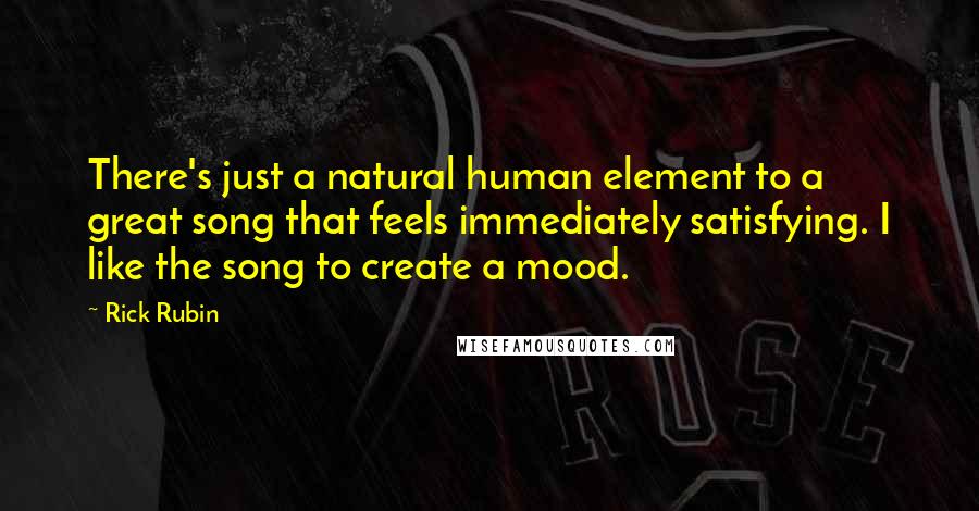 Rick Rubin Quotes: There's just a natural human element to a great song that feels immediately satisfying. I like the song to create a mood.