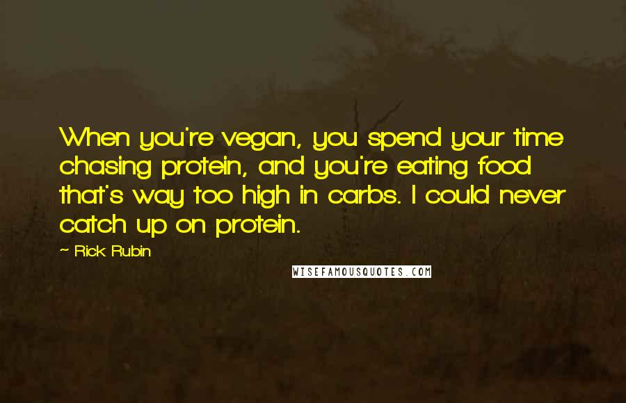 Rick Rubin Quotes: When you're vegan, you spend your time chasing protein, and you're eating food that's way too high in carbs. I could never catch up on protein.