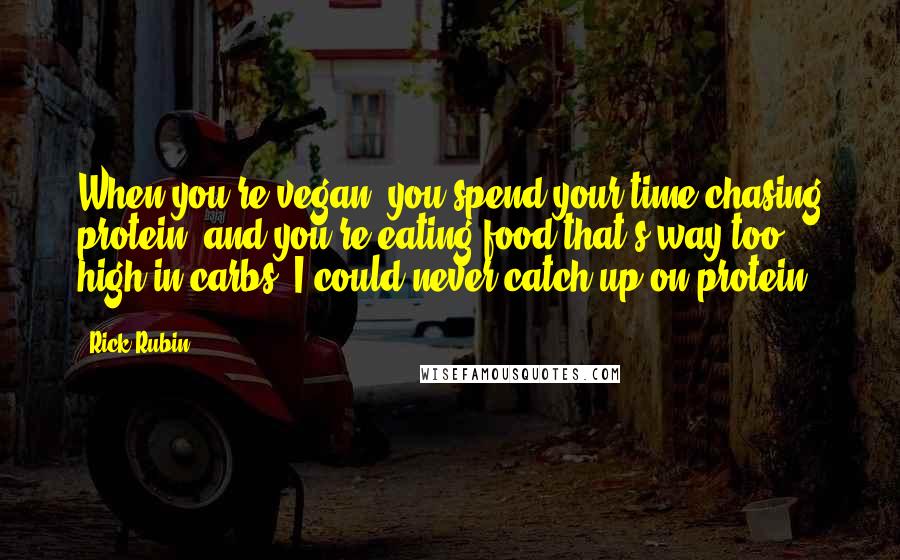 Rick Rubin Quotes: When you're vegan, you spend your time chasing protein, and you're eating food that's way too high in carbs. I could never catch up on protein.