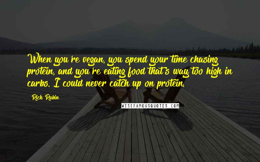 Rick Rubin Quotes: When you're vegan, you spend your time chasing protein, and you're eating food that's way too high in carbs. I could never catch up on protein.