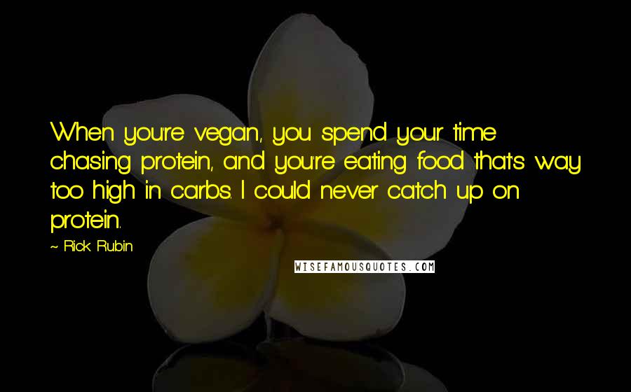 Rick Rubin Quotes: When you're vegan, you spend your time chasing protein, and you're eating food that's way too high in carbs. I could never catch up on protein.