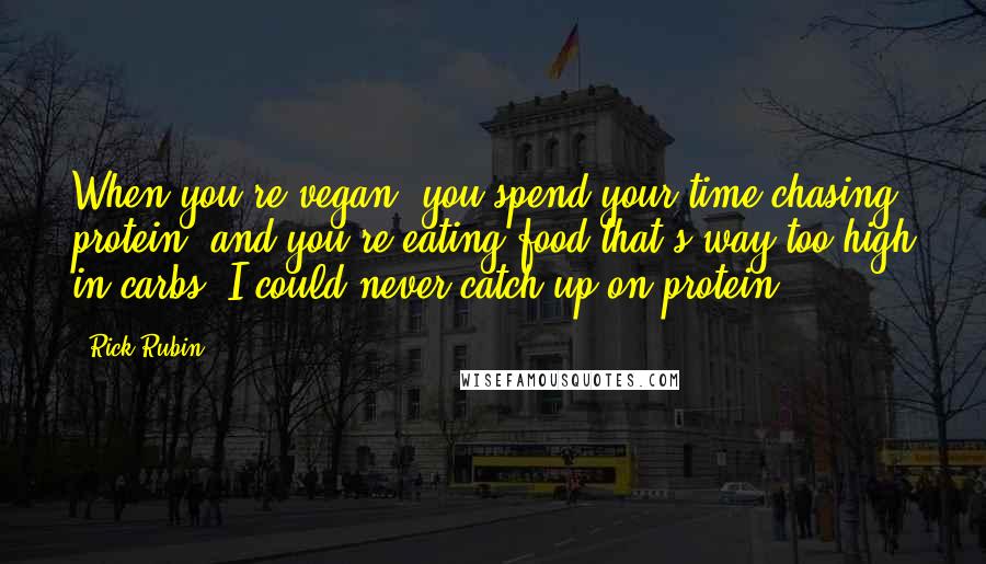 Rick Rubin Quotes: When you're vegan, you spend your time chasing protein, and you're eating food that's way too high in carbs. I could never catch up on protein.