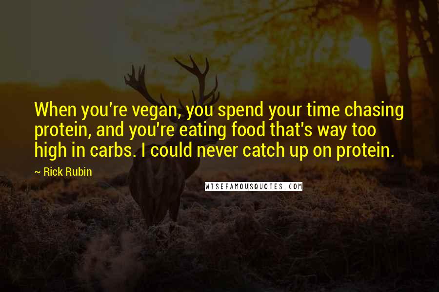 Rick Rubin Quotes: When you're vegan, you spend your time chasing protein, and you're eating food that's way too high in carbs. I could never catch up on protein.