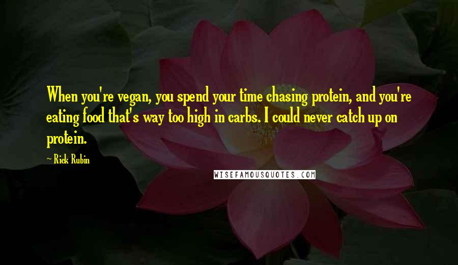 Rick Rubin Quotes: When you're vegan, you spend your time chasing protein, and you're eating food that's way too high in carbs. I could never catch up on protein.