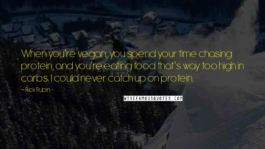 Rick Rubin Quotes: When you're vegan, you spend your time chasing protein, and you're eating food that's way too high in carbs. I could never catch up on protein.