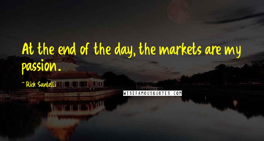 Rick Santelli Quotes: At the end of the day, the markets are my passion.