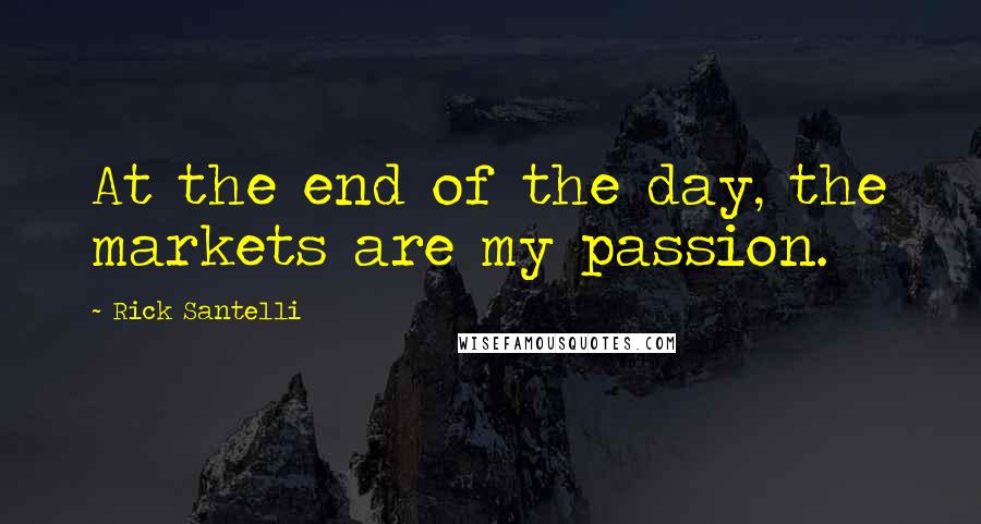 Rick Santelli Quotes: At the end of the day, the markets are my passion.