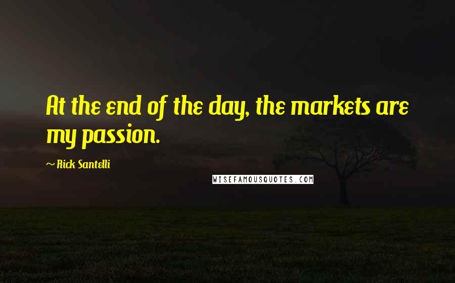 Rick Santelli Quotes: At the end of the day, the markets are my passion.