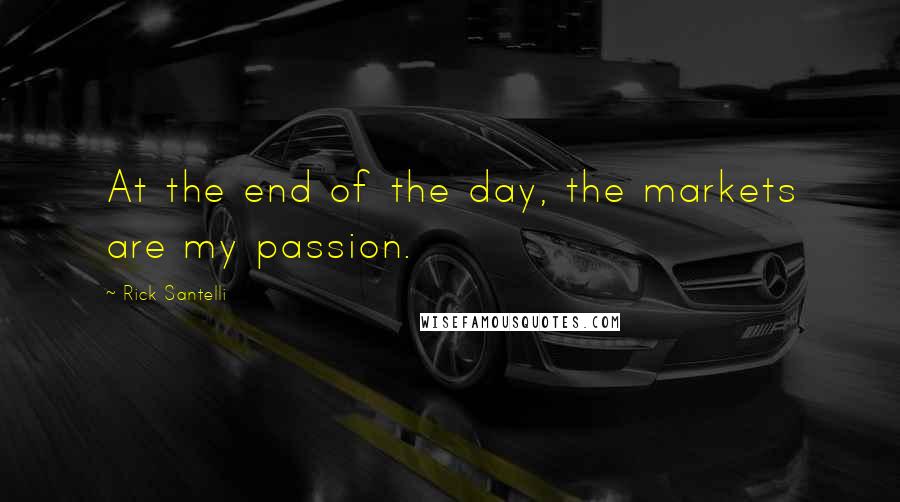 Rick Santelli Quotes: At the end of the day, the markets are my passion.