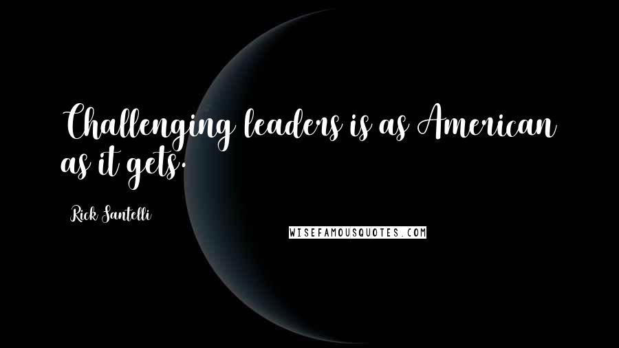 Rick Santelli Quotes: Challenging leaders is as American as it gets.