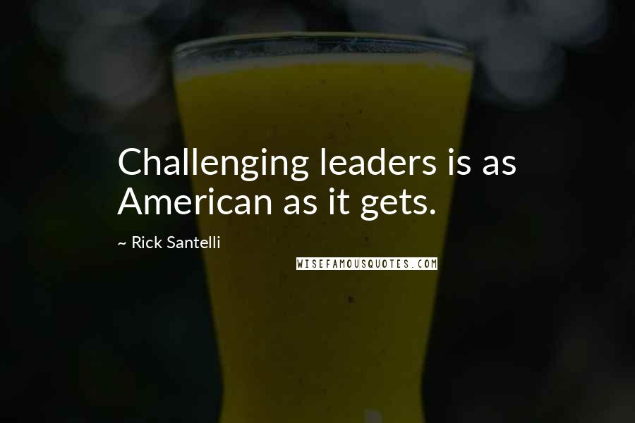 Rick Santelli Quotes: Challenging leaders is as American as it gets.