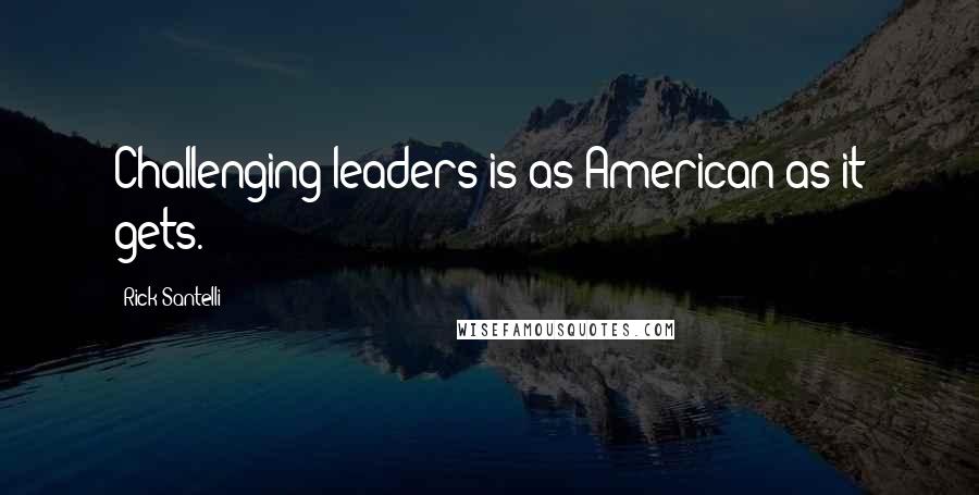 Rick Santelli Quotes: Challenging leaders is as American as it gets.