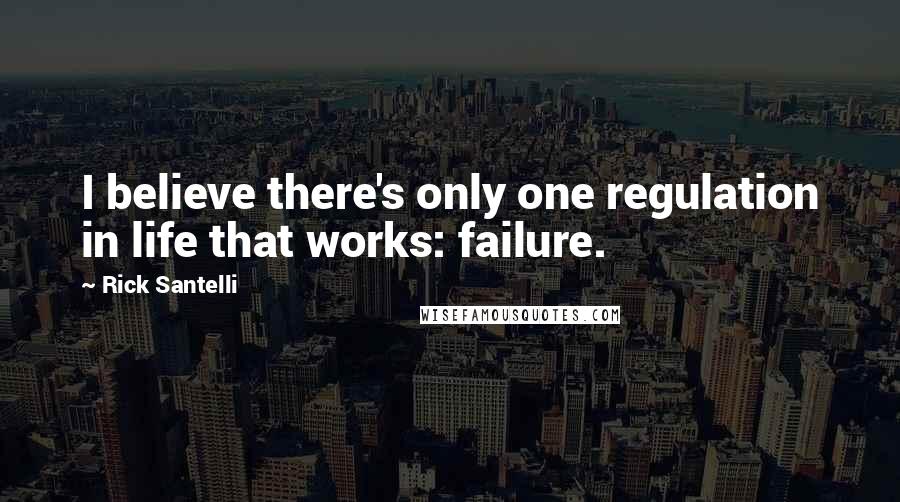 Rick Santelli Quotes: I believe there's only one regulation in life that works: failure.
