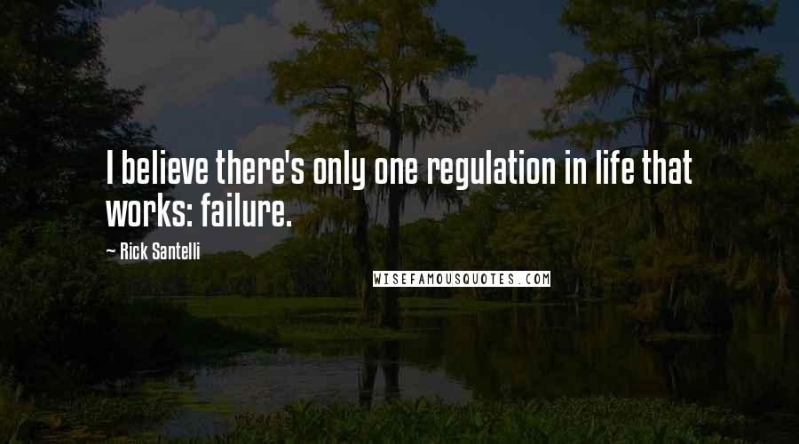 Rick Santelli Quotes: I believe there's only one regulation in life that works: failure.