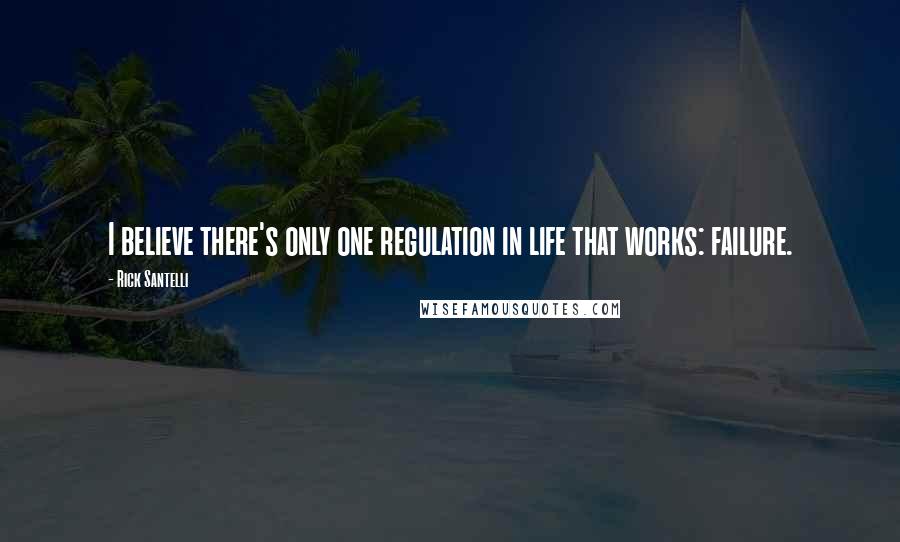 Rick Santelli Quotes: I believe there's only one regulation in life that works: failure.
