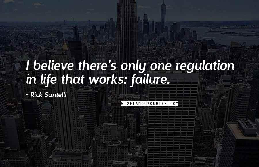 Rick Santelli Quotes: I believe there's only one regulation in life that works: failure.