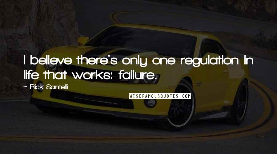 Rick Santelli Quotes: I believe there's only one regulation in life that works: failure.