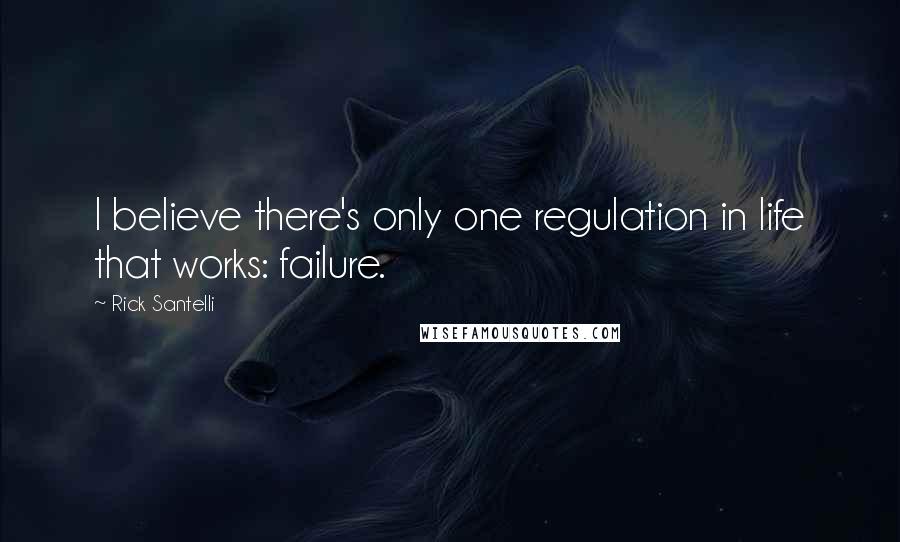 Rick Santelli Quotes: I believe there's only one regulation in life that works: failure.