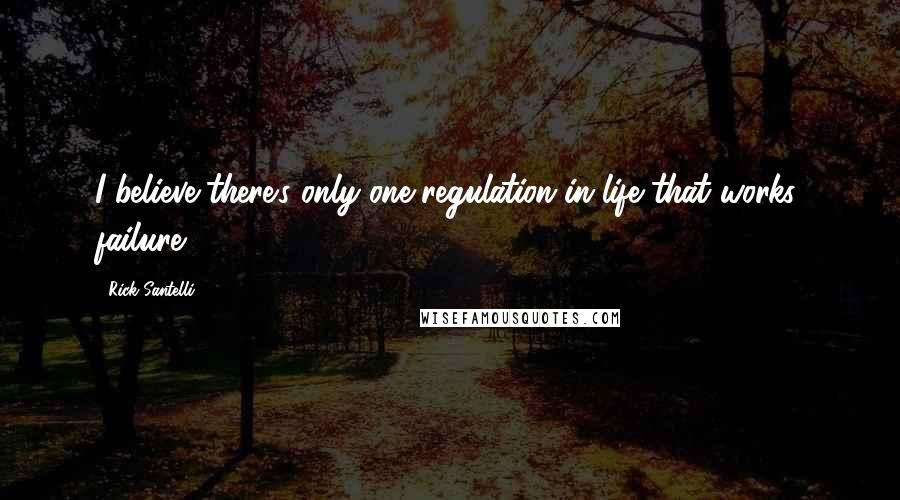 Rick Santelli Quotes: I believe there's only one regulation in life that works: failure.