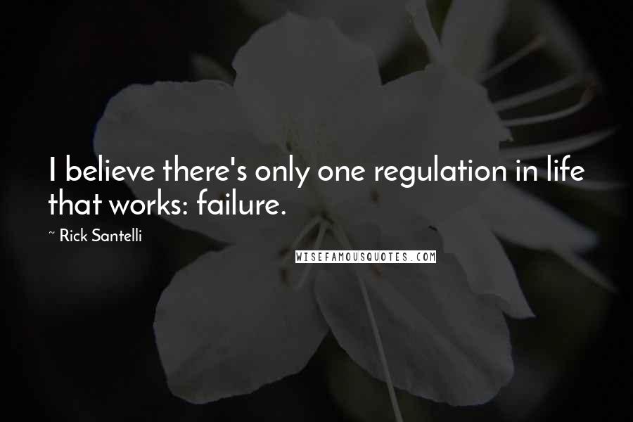 Rick Santelli Quotes: I believe there's only one regulation in life that works: failure.