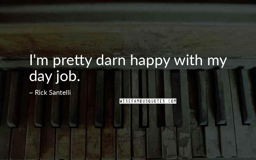 Rick Santelli Quotes: I'm pretty darn happy with my day job.