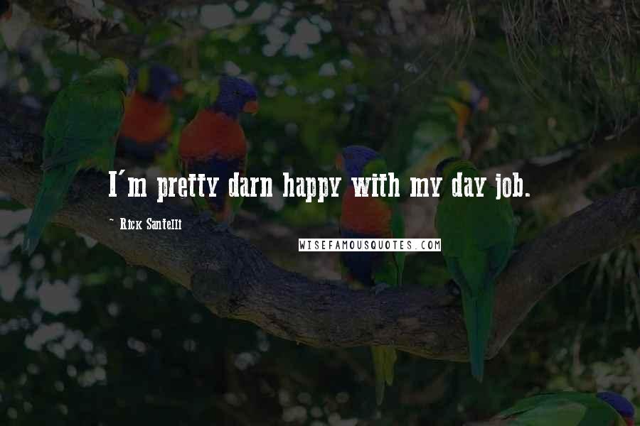 Rick Santelli Quotes: I'm pretty darn happy with my day job.
