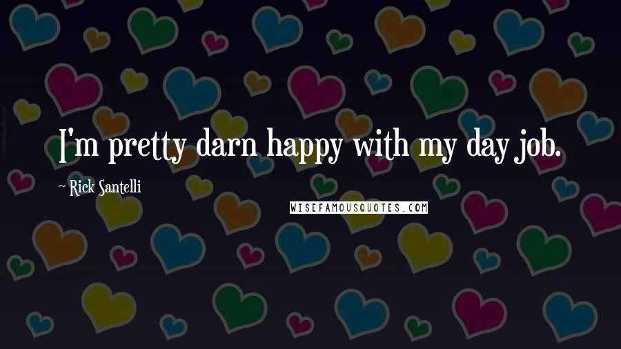 Rick Santelli Quotes: I'm pretty darn happy with my day job.