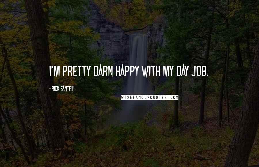 Rick Santelli Quotes: I'm pretty darn happy with my day job.