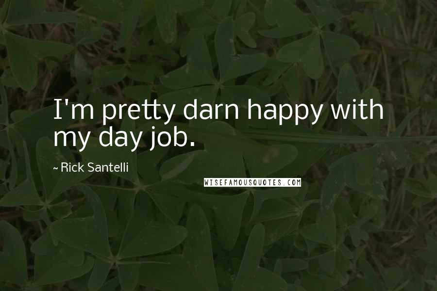 Rick Santelli Quotes: I'm pretty darn happy with my day job.