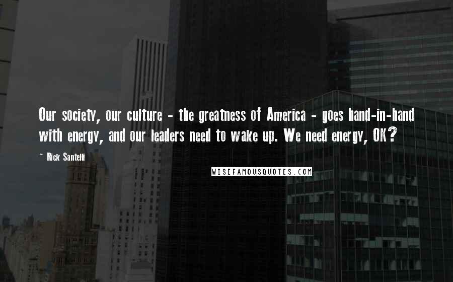 Rick Santelli Quotes: Our society, our culture - the greatness of America - goes hand-in-hand with energy, and our leaders need to wake up. We need energy, OK?